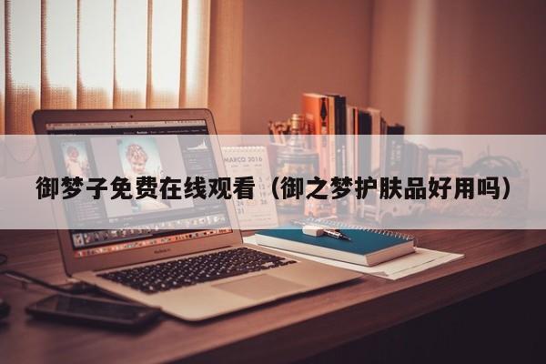 御梦子免费在线观看(御之梦护肤品好用吗)