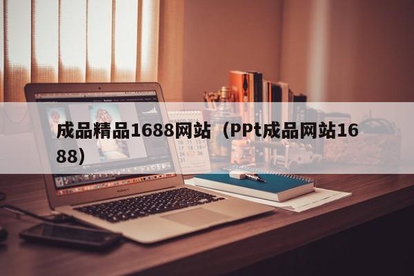 成品精品1688网站(PPt成品网站1688)