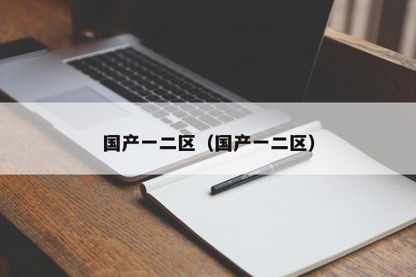 国产一二区(国产一二区)