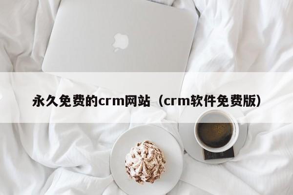 永久免费的crm网站(crm软件免费版)