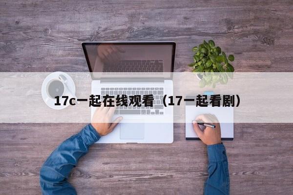 17c一起在线观看(17一起看剧)