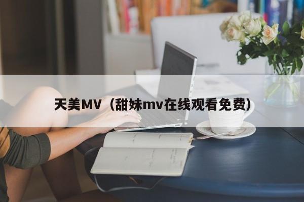 天美MV(甜妹mv在线观看免费)