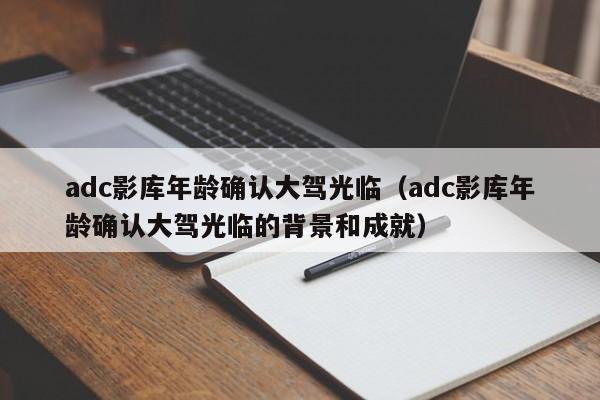 adc影库年龄确认大驾光临(adc影库年龄确认大驾光临的背景和成就)