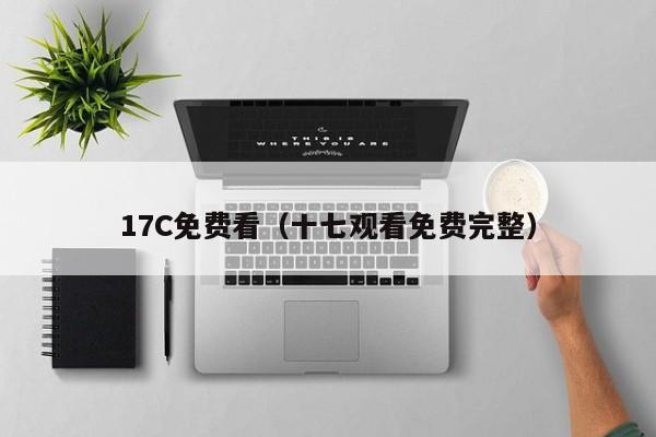 17C免费看(十七观看免费完整)