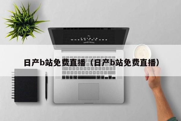 日产b站免费直播(日产b站免费直播)