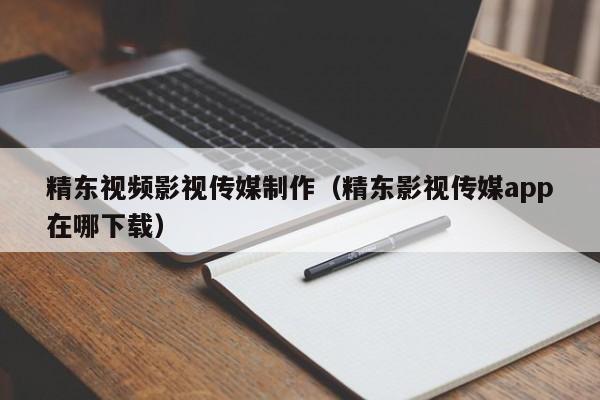 精东视频影视传媒制作(精东影视传媒app在哪下载)