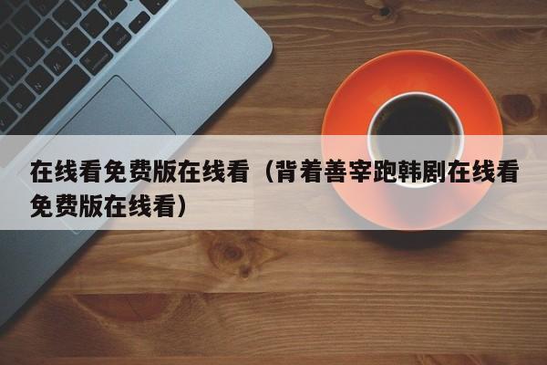 在线看免费版在线看(背着善宰跑韩剧在线看免费版在线看)
