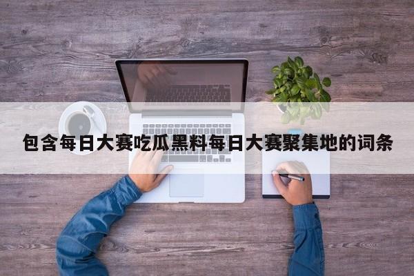 包含每日大赛吃瓜黑料每日大赛聚集地的词条