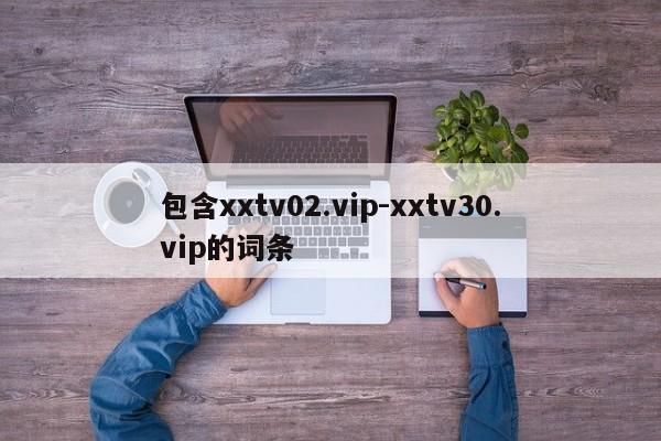 包含xxtv02.vip-xxtv30.vip的词条