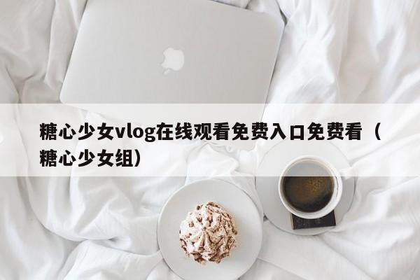 糖心少女vlog在线观看免费入口免费看(糖心少女组)