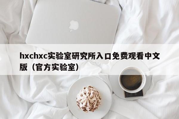 hxchxc实验室研究所入口免费观看中文版(官方实验室)