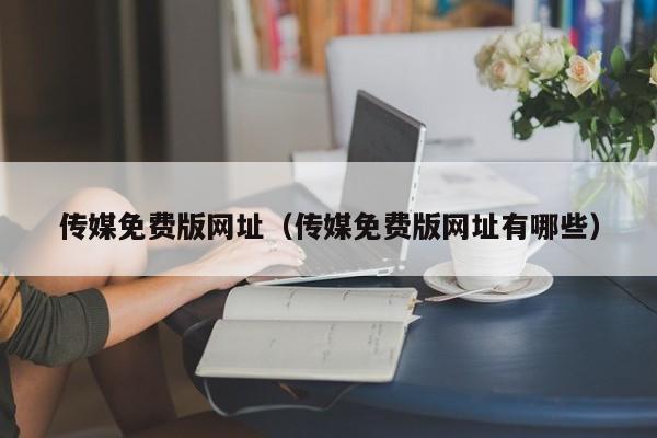 传媒免费版网址(传媒免费版网址有哪些)