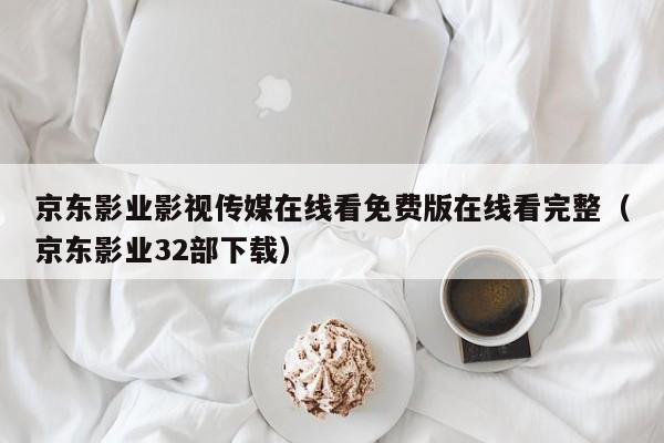 京东影业影视传媒在线看免费版在线看完整(京东影业32部下载)