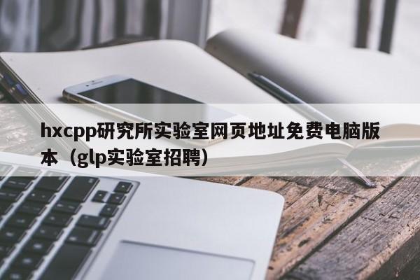 hxcpp研究所实验室网页地址免费电脑版本(glp实验室招聘)