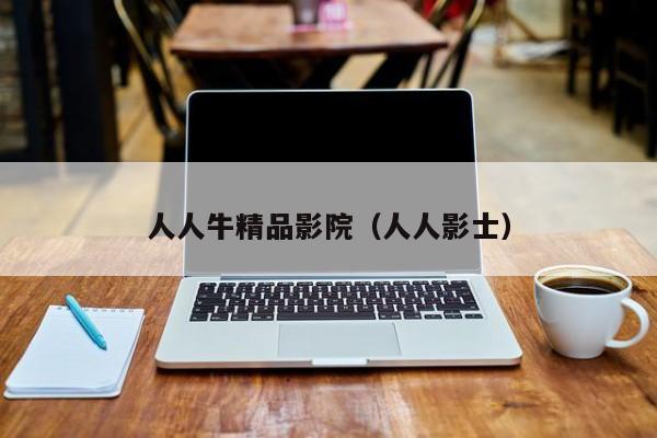 人人牛精品影院(人人影士)