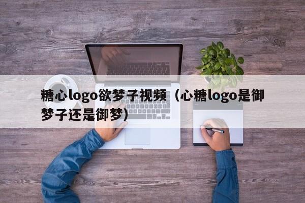 糖心logo欲梦子视频(心糖logo是御梦子还是御梦)