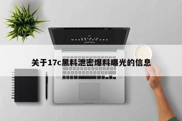 关于17c黑料泄密爆料曝光的信息
