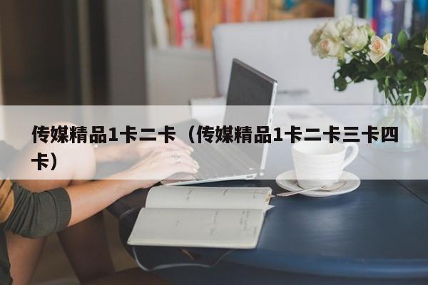 传媒精品1卡二卡(传媒精品1卡二卡三卡四卡)