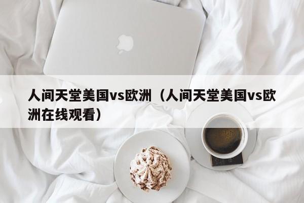 人间天堂美国vs欧洲(人间天堂美国vs欧洲在线观看)